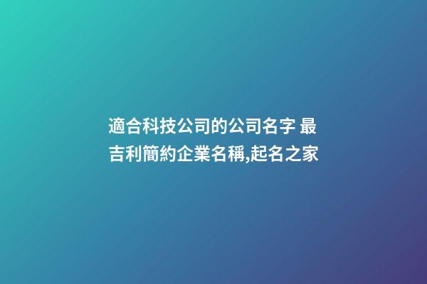 適合科技公司的公司名字 最吉利簡約企業名稱,起名之家-第1張-公司起名-玄機派